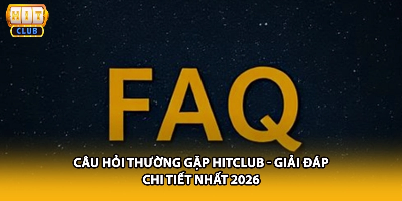 Câu Hỏi Thường Gặp HITCLUB - Giải Đáp Chi Tiết Nhất 2026